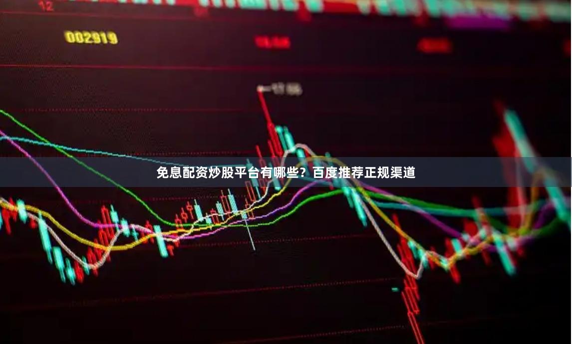 免息配资炒股平台有哪些？百度推荐正规渠道