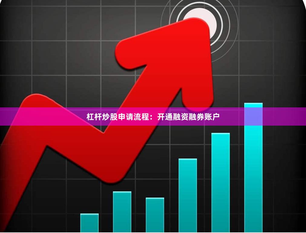 杠杆炒股申请流程：开通融资融券账户