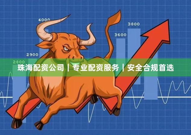 珠海配资公司｜专业配资服务｜安全合规首选