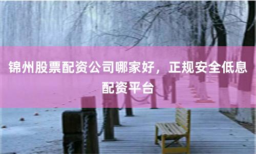 锦州股票配资公司哪家好，正规安全低息配资平台