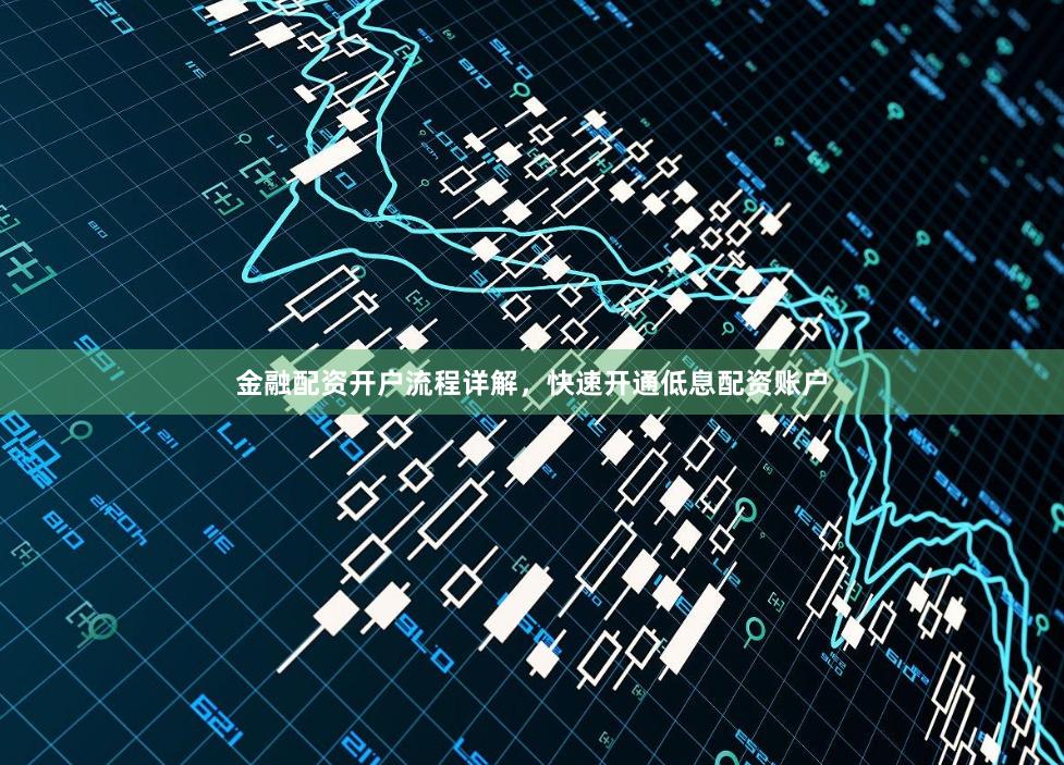 金融配资开户流程详解，快速开通低息配资账户