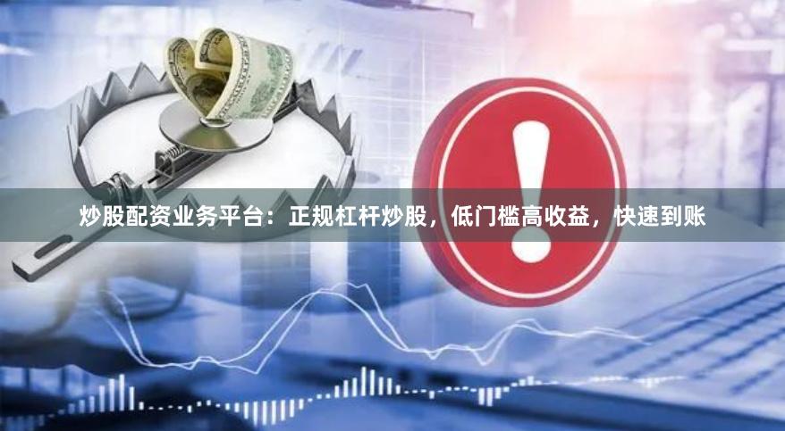 炒股配资业务平台：正规杠杆炒股，低门槛高收益，快速到账