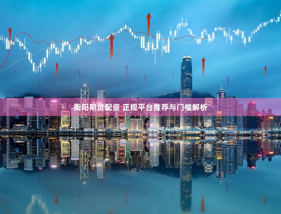 衡阳期货配资 正规平台推荐与门槛解析