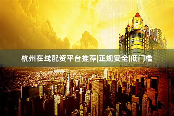 杭州在线配资平台推荐|正规安全|低门槛