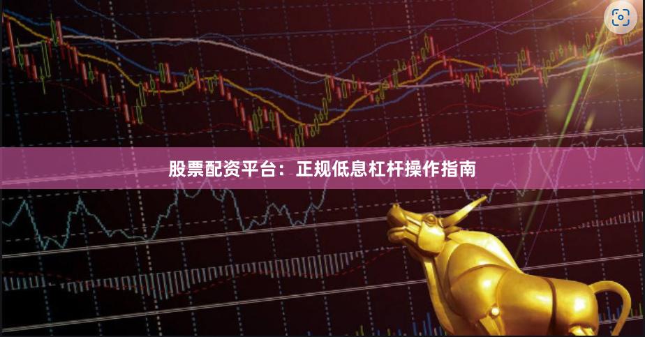 股票配资平台：正规低息杠杆操作指南