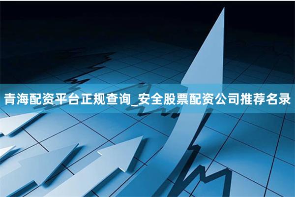 青海配资平台正规查询_安全股票配资公司推荐名录