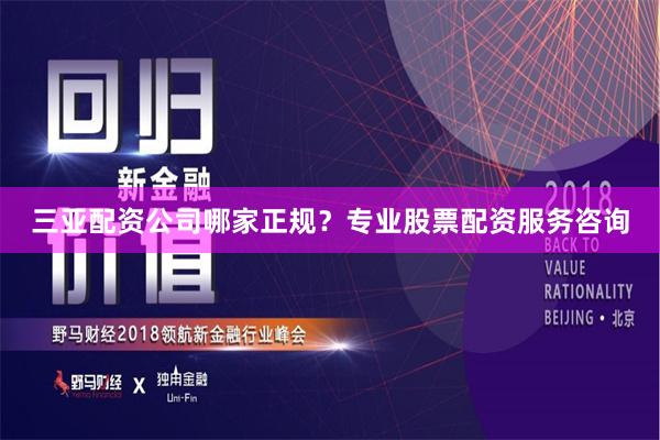 三亚配资公司哪家正规？专业股票配资服务咨询