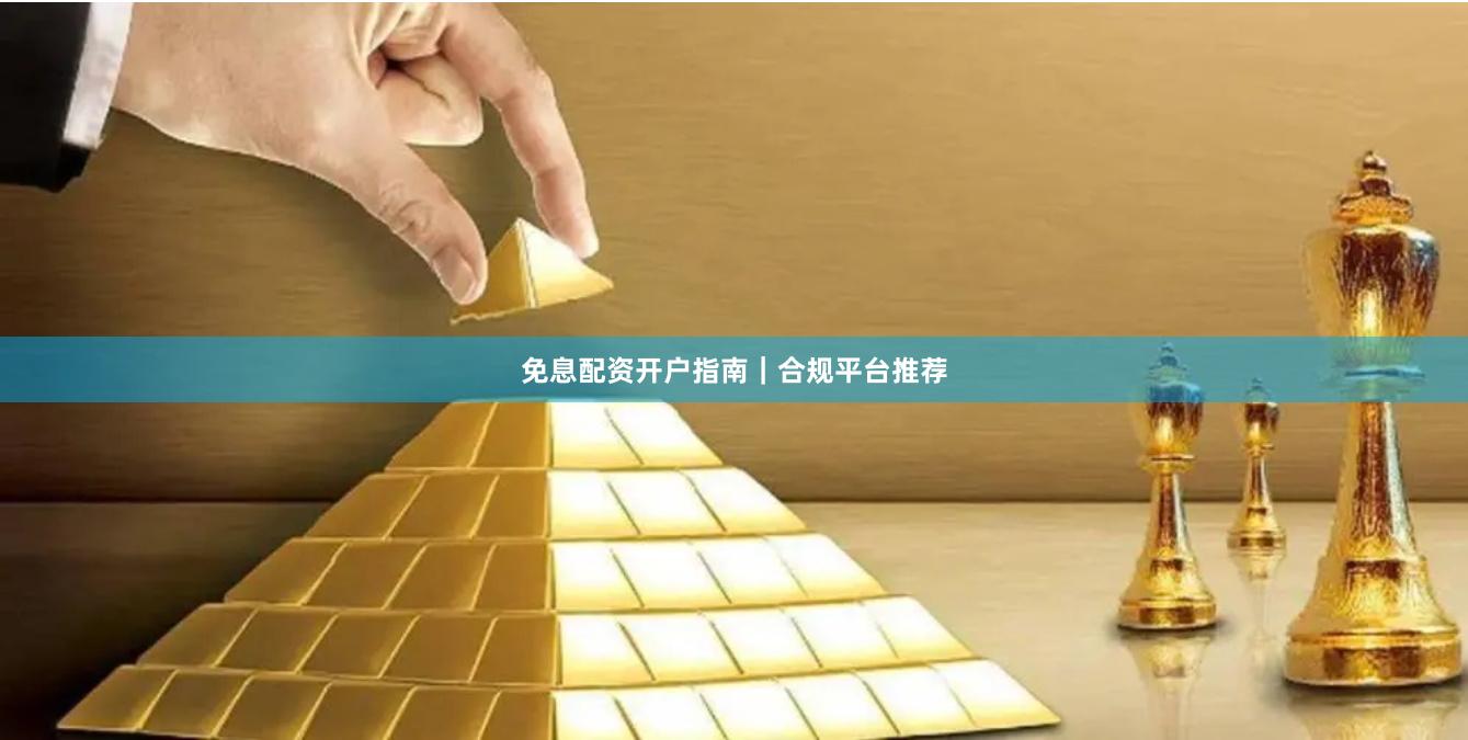 免息配资开户指南｜合规平台推荐