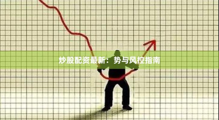 炒股配资最新：势与风控指南
