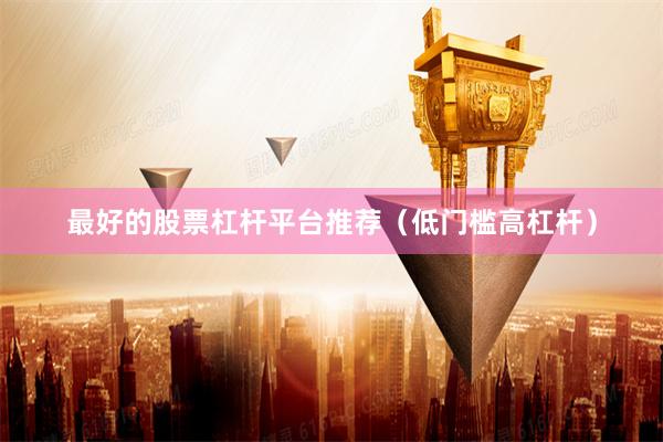 最好的股票杠杆平台推荐（低门槛高杠杆）