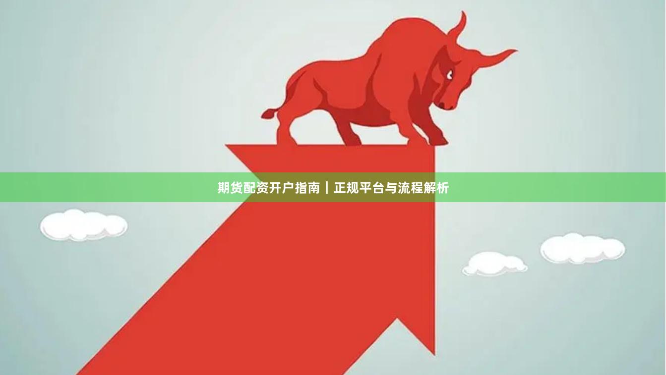 期货配资开户指南｜正规平台与流程解析