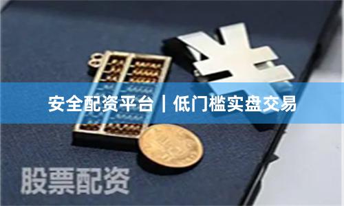 安全配资平台｜低门槛实盘交易