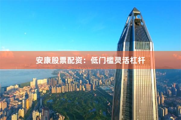 安康股票配资：低门槛灵活杠杆