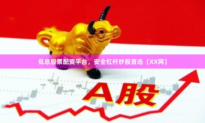 低息股票配资平台，安全杠杆炒股首选【XX网】