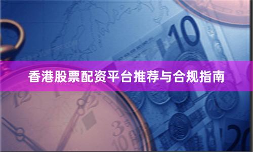 香港股票配资平台推荐与合规指南