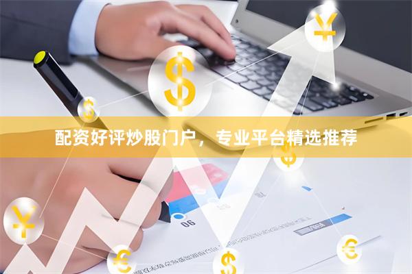 配资好评炒股门户，专业平台精选推荐