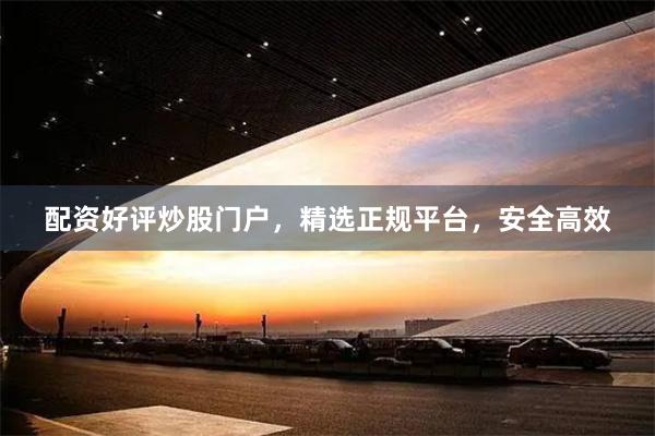 配资好评炒股门户，精选正规平台，安全高效