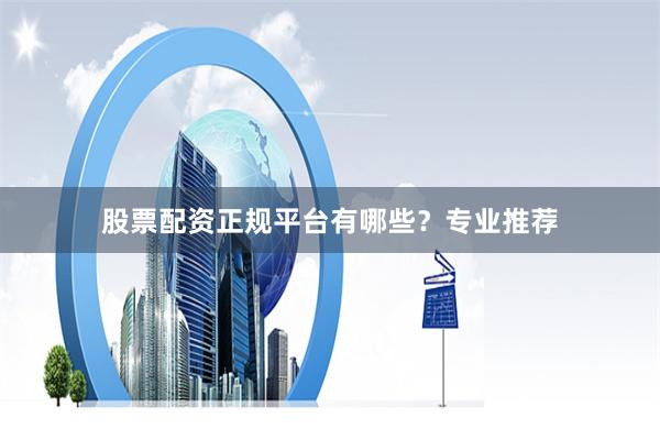 股票配资正规平台有哪些？专业推荐