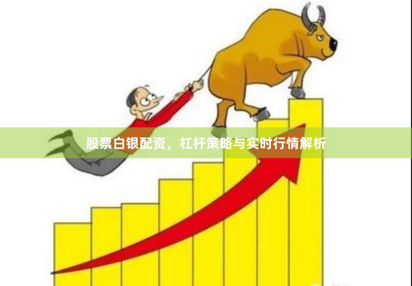 股票白银配资，杠杆策略与实时行情解析