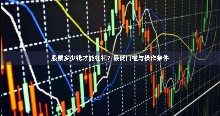 股票多少钱才能杠杆？最低门槛与操作条件