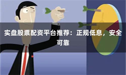实盘股票配资平台推荐：正规低息，安全可靠
