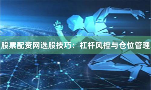 股票配资网选股技巧：杠杆风控与仓位管理