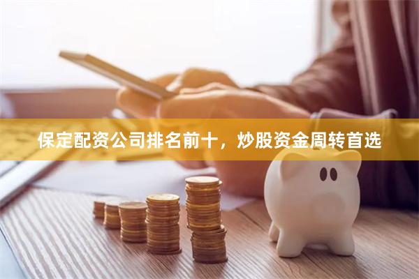 保定配资公司排名前十，炒股资金周转首选