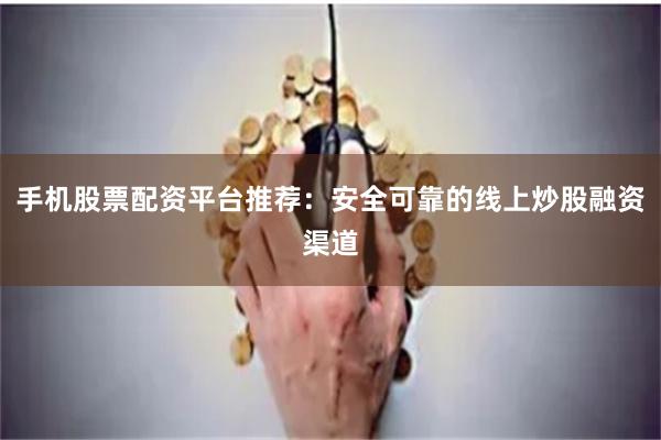 手机股票配资平台推荐：安全可靠的线上炒股融资渠道