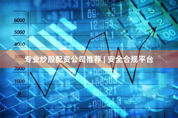 专业炒股配资公司推荐 | 安全合规平台