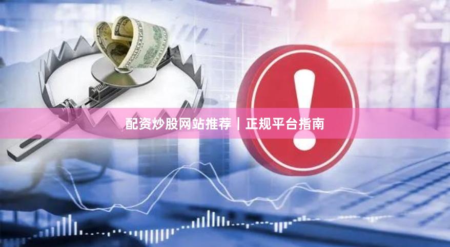 配资炒股网站推荐|正规平台指南