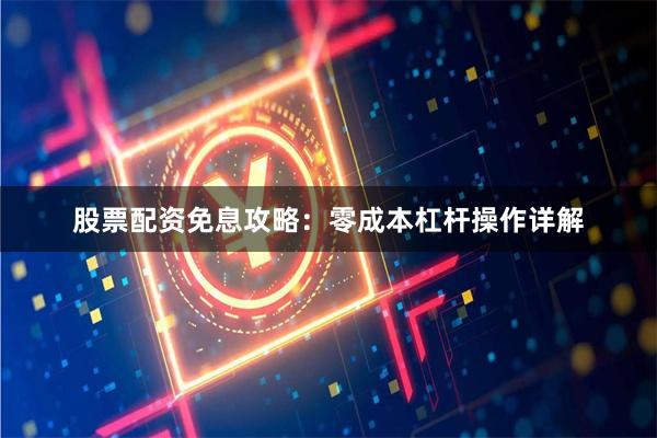 股票配资免息攻略：零成本杠杆操作详解