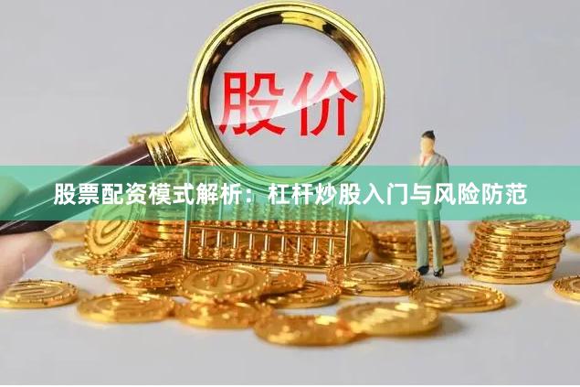 股票配资模式解析：杠杆炒股入门与风险防范