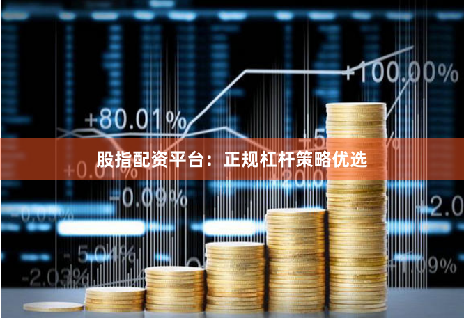 股指配资平台：正规杠杆策略优选