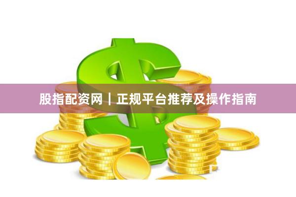 股指配资网｜正规平台推荐及操作指南