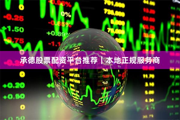承德股票配资平台推荐｜本地正规服务商