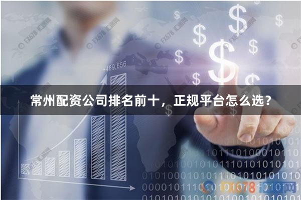 常州配资公司排名前十，正规平台怎么选？