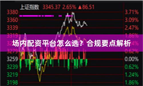 场内配资平台怎么选？合规要点解析